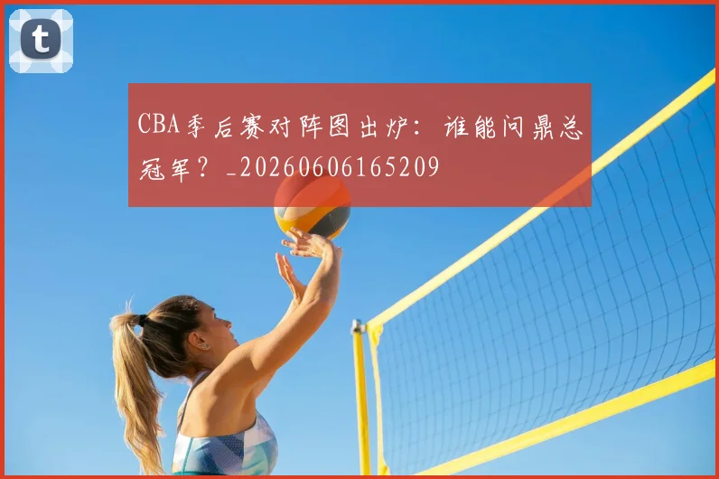 CBA季后赛对阵图出炉：谁能问鼎总冠军？_20260606165209