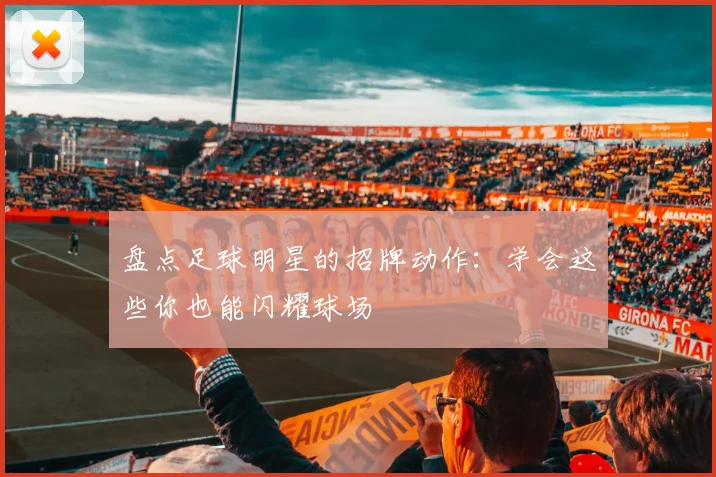 盘点足球明星的招牌动作：学会这些你也能闪耀球场