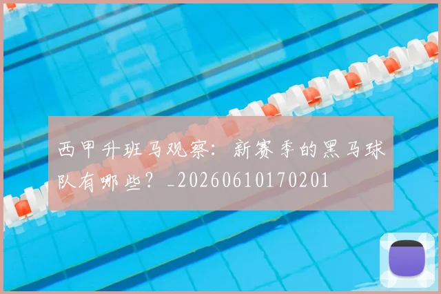 西甲升班马观察:新赛季的黑马球队有哪些?_20260610170201