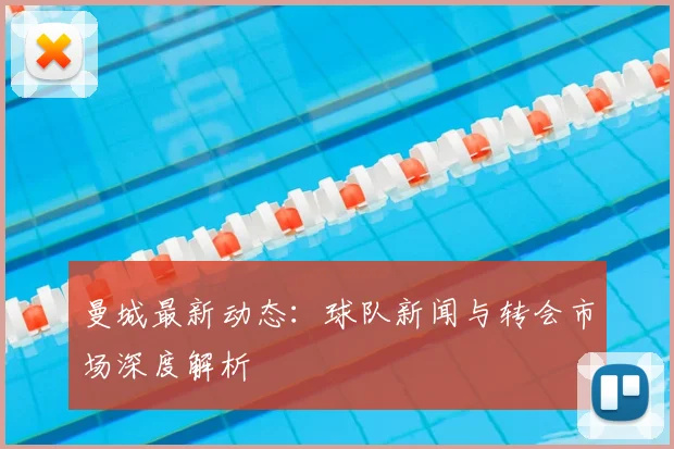 曼城最新动态：球队新闻与转会市场深度解析