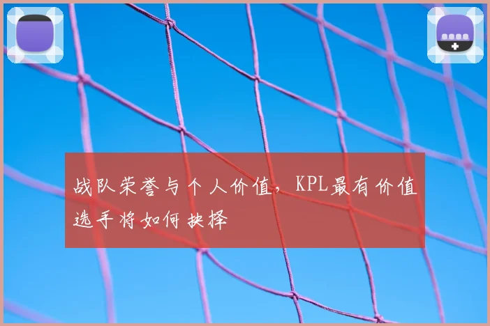 战队荣誉与个人价值，KPL最有价值选手将如何抉择
