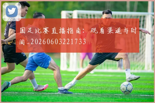 国足比赛直播指南：观看渠道与时间_20260603221733