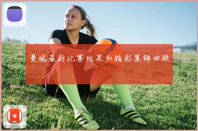 曼城最新比赛结果和精彩集锦回顾