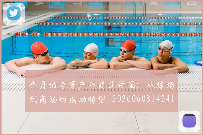乔丹的净资产和商业帝国:从球场到商场的成功转型_20260608142419