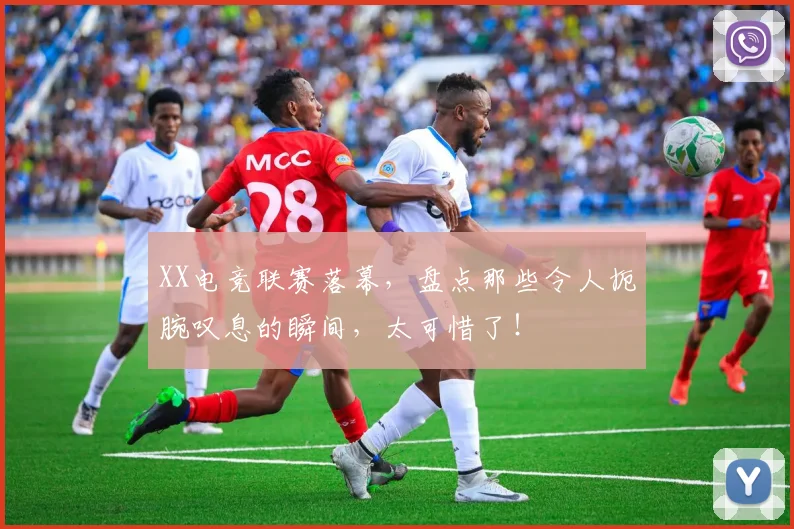 XX电竞联赛落幕，盘点那些令人扼腕叹息的瞬间，太可惜了！