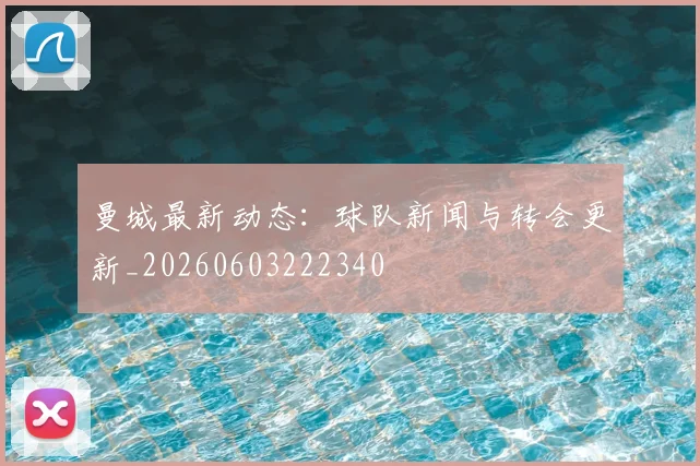 曼城最新动态：球队新闻与转会更新_20260603222340