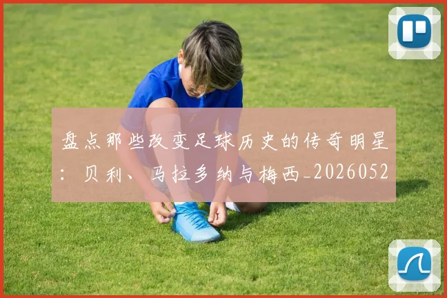 盘点那些改变足球历史的传奇明星：贝利、马拉多纳与梅西_20260528193548_20260609234307