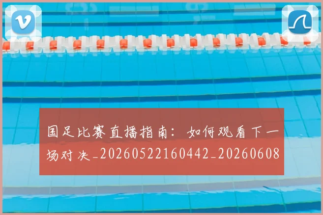 国足比赛直播指南：如何观看下一场对决_20260522160442_20260608142956