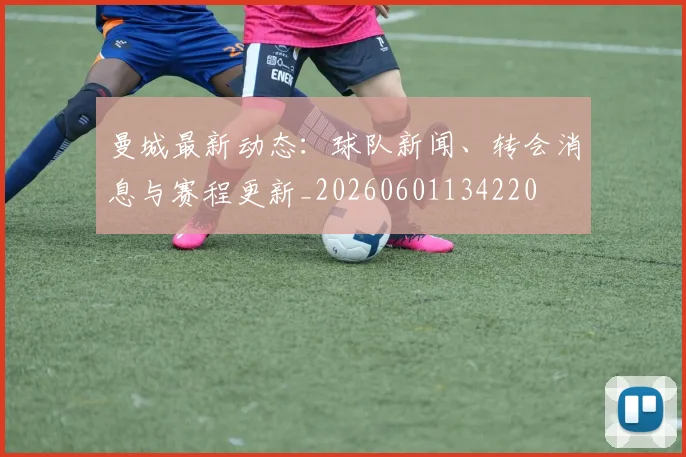 曼城最新动态：球队新闻、转会消息与赛程更新_20260601134220