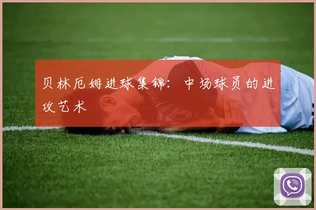 贝林厄姆进球集锦：中场球员的进攻艺术