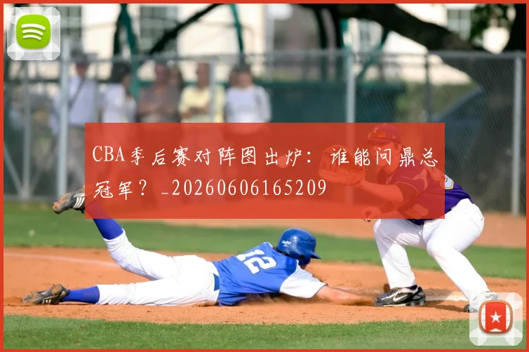 CBA季后赛对阵图出炉:谁能问鼎总冠军?_20260606165209