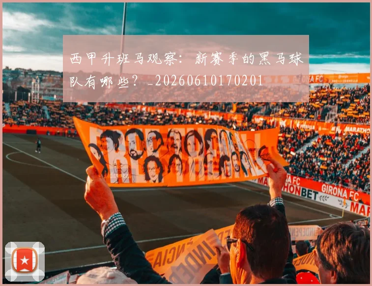 西甲升班马观察：新赛季的黑马球队有哪些？_20260610170201