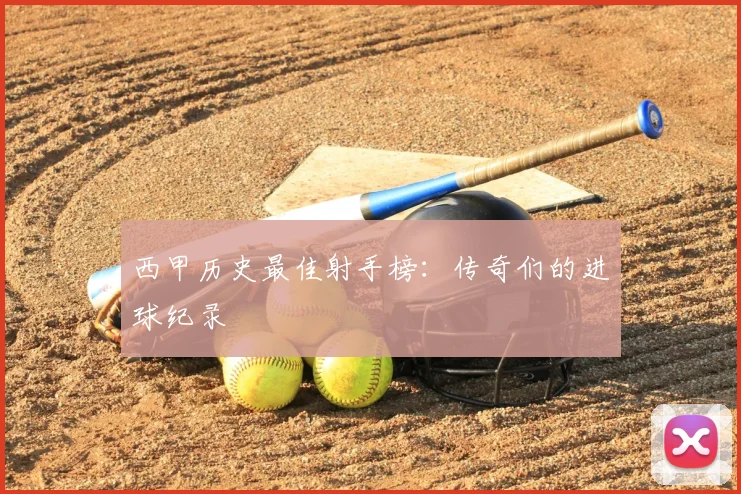 西甲历史最佳射手榜：传奇们的进球纪录