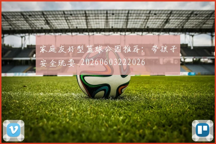 家庭友好型篮球公园推荐:带孩子安全玩耍_20260603222026