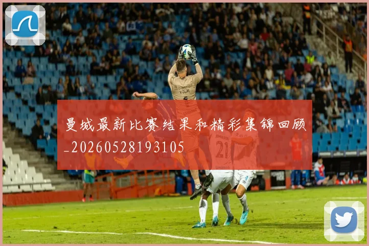 曼城最新比赛结果和精彩集锦回顾_20260528193105