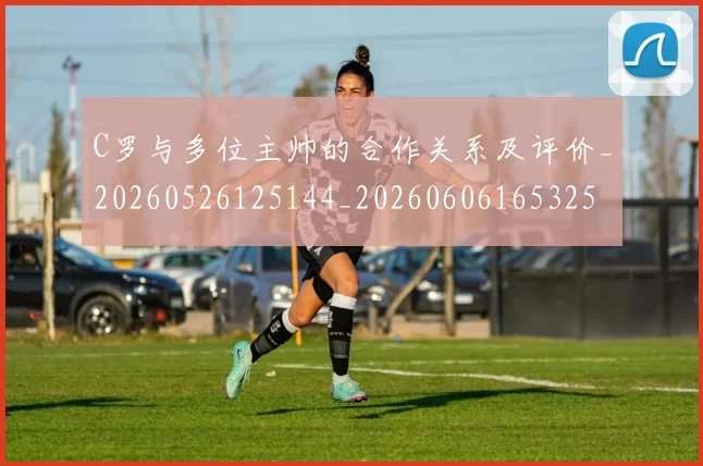 C罗与多位主帅的合作关系及评价_20260526125144_20260606165325